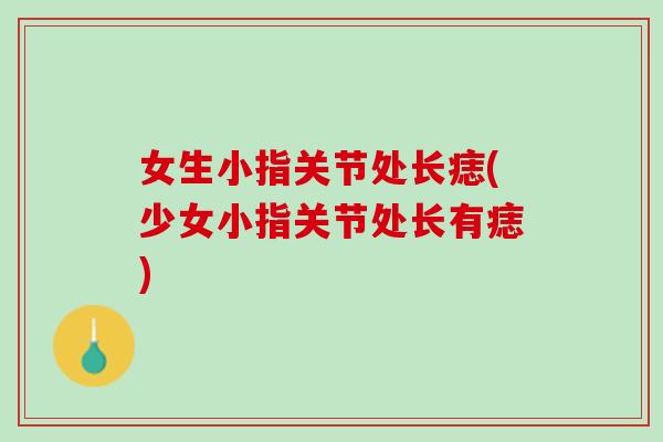女生小指关节处长痣(少女小指关节处长有痣)