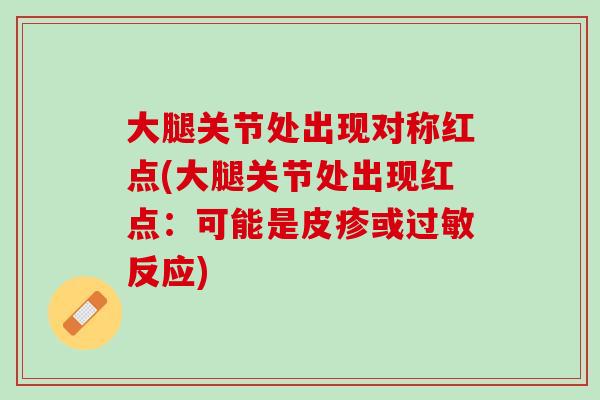 大腿关节处出现对称红点(大腿关节处出现红点：可能是皮疹或过敏反应)