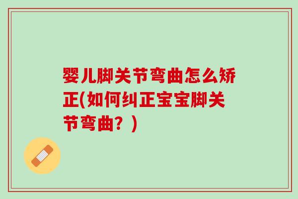 婴儿脚关节弯曲怎么矫正(如何纠正宝宝脚关节弯曲？)