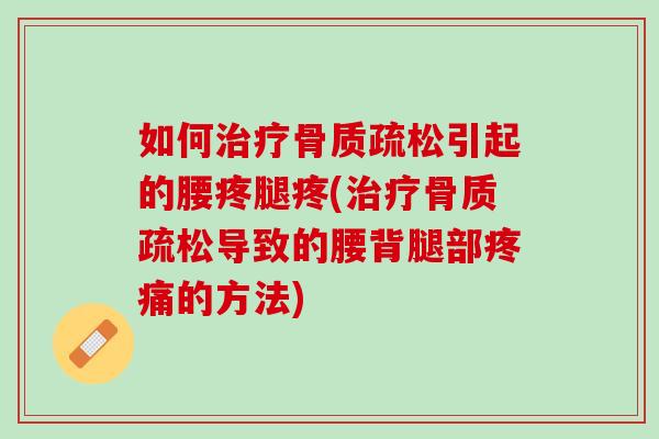 如何治疗骨质疏松引起的腰疼腿疼(治疗骨质疏松导致的腰背腿部疼痛的方法)