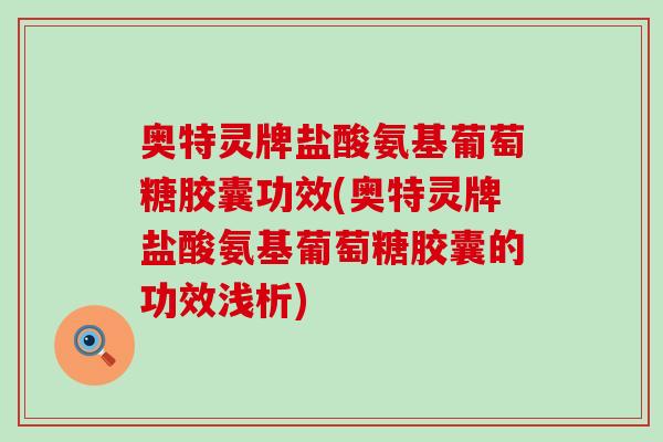 奥特灵牌盐酸氨基葡萄糖胶囊功效(奥特灵牌盐酸氨基葡萄糖胶囊的功效浅析)
