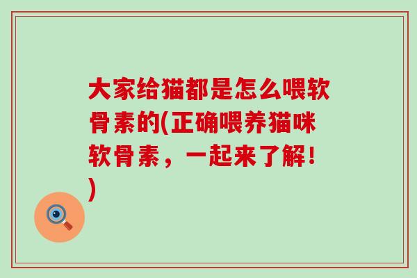 大家给猫都是怎么喂软骨素的(正确喂养猫咪软骨素，一起来了解！)