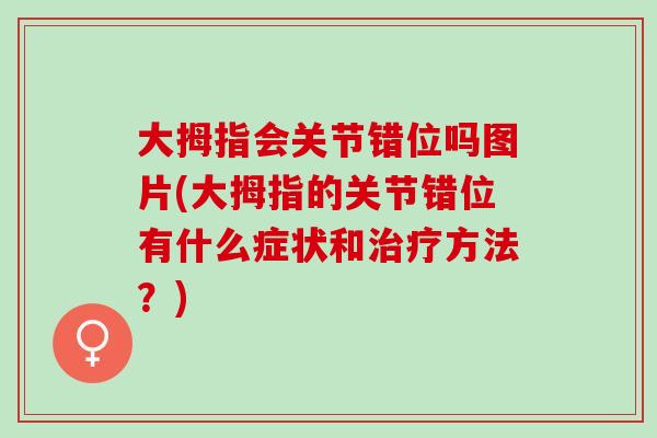 大拇指会关节错位吗图片(大拇指的关节错位有什么症状和治疗方法？)
