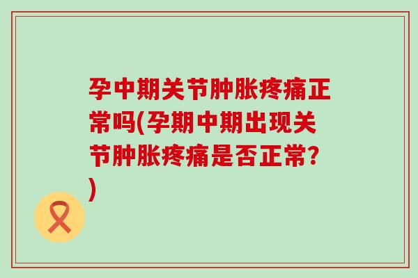 孕中期关节肿胀疼痛正常吗(孕期中期出现关节肿胀疼痛是否正常？)