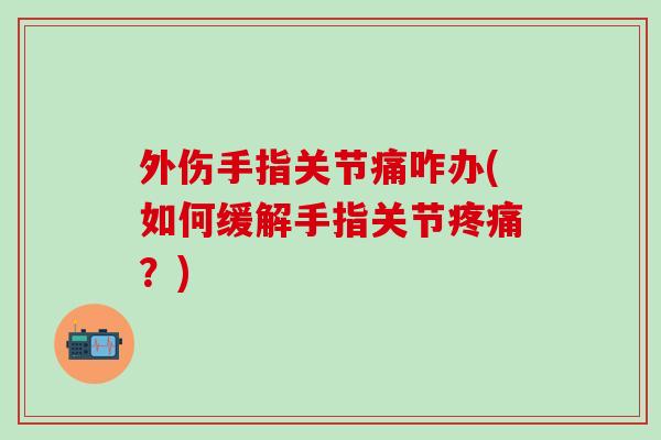 外伤手指关节痛咋办(如何缓解手指关节疼痛？)