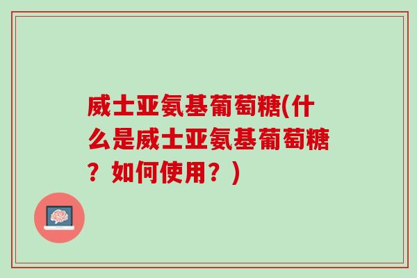 威士亚氨基葡萄糖(什么是威士亚氨基葡萄糖？如何使用？)