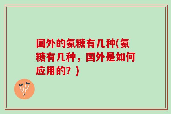 国外的氨糖有几种(氨糖有几种，国外是如何应用的？)