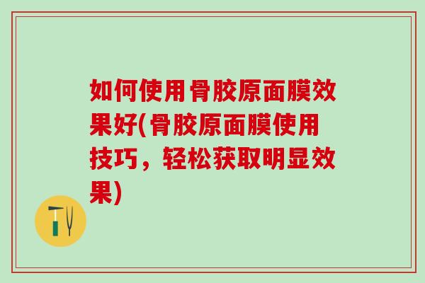 如何使用骨胶原面膜效果好(骨胶原面膜使用技巧，轻松获取明显效果)