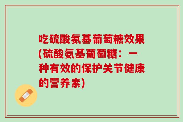 吃硫酸氨基葡萄糖效果(硫酸氨基葡萄糖：一种有效的保护关节健康的营养素)