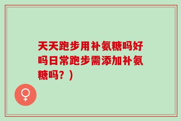 天天跑步用补氨糖吗好吗日常跑步需添加补氨糖吗？)
