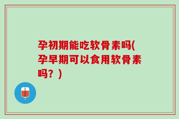 孕初期能吃软骨素吗(孕早期可以食用软骨素吗？)