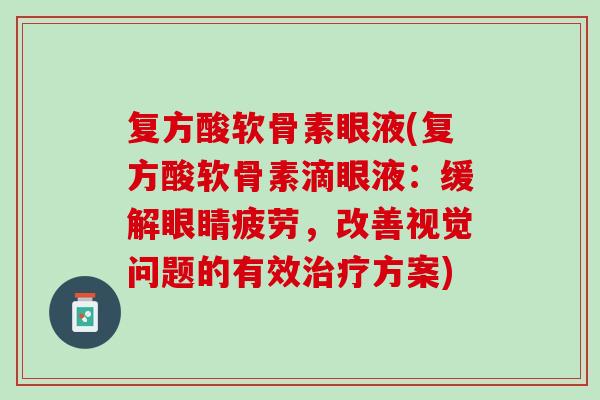 复方酸软骨素眼液(复方酸软骨素滴眼液：缓解眼睛疲劳，改善视觉问题的有效治疗方案)
