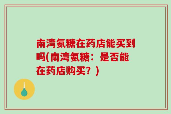 南湾氨糖在药店能买到吗(南湾氨糖：是否能在药店购买？)