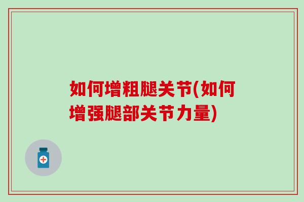 如何增粗腿关节(如何增强腿部关节力量)