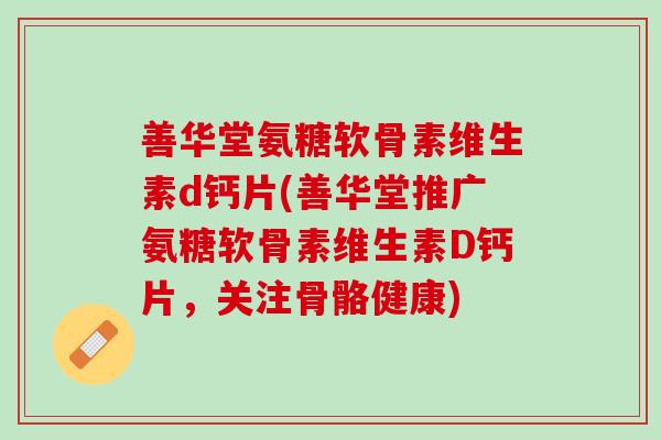 善华堂氨糖软骨素维生素d钙片(善华堂推广氨糖软骨素维生素D钙片,关注骨骼健康) 善华堂氨糖软骨素维生素d钙片(善华堂推广氨糖软骨素维生素D钙片,关注骨骼健康)