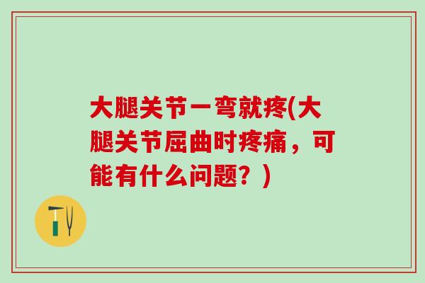 大腿关节一弯就疼(大腿关节屈曲时疼痛，可能有什么问题？)