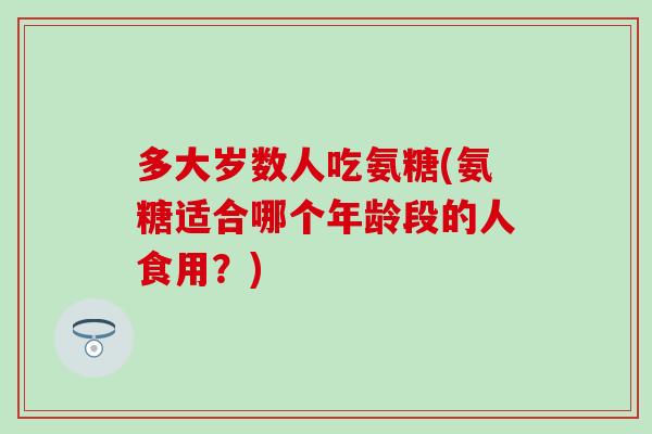多大岁数人吃氨糖(氨糖适合哪个年龄段的人食用？)