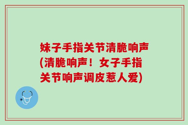 妹子手指关节清脆响声(清脆响声！女子手指关节响声调皮惹人爱)