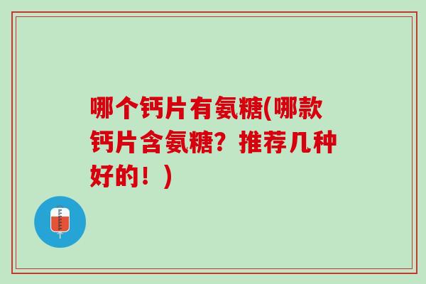哪个钙片有氨糖(哪款钙片含氨糖？推荐几种好的！)