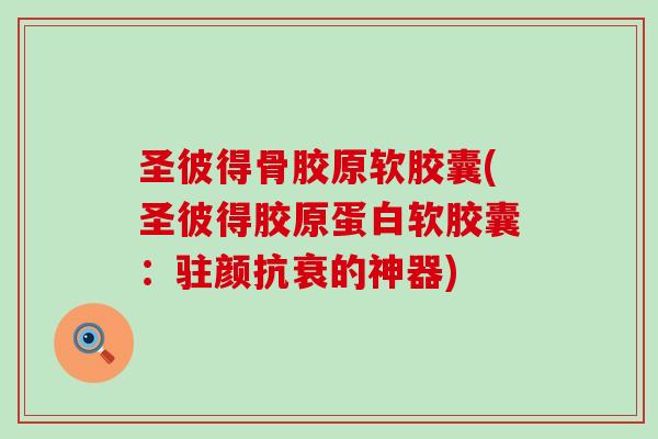 圣彼得骨胶原软胶囊(圣彼得胶原蛋白软胶囊：驻颜抗衰的神器)
