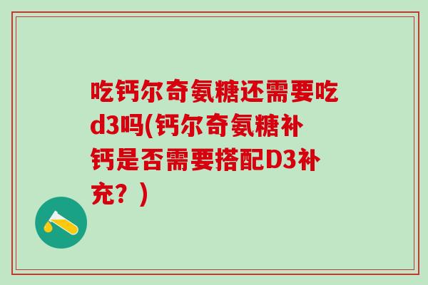 吃钙尔奇氨糖还需要吃d3吗(钙尔奇氨糖补钙是否需要搭配D3补充？)