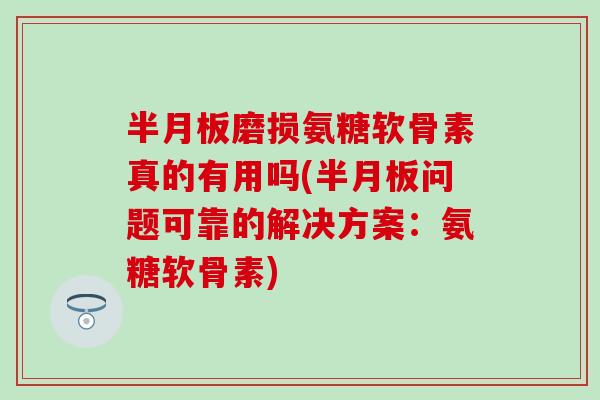 半月板磨损氨糖软骨素真的有用吗(半月板问题可靠的解决方案：氨糖软骨素)