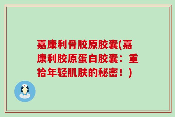 嘉康利骨胶原胶囊(嘉康利胶原蛋白胶囊：重拾年轻肌肤的秘密！)