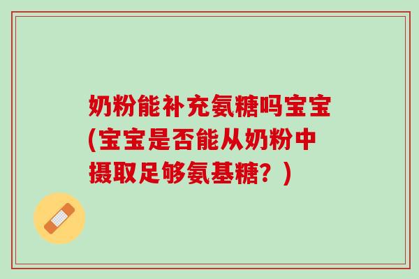 奶粉能补充氨糖吗宝宝(宝宝是否能从奶粉中摄取足够氨基糖？)