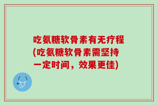 吃氨糖软骨素有无疗程(吃氨糖软骨素需坚持一定时间，效果更佳)