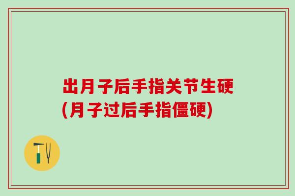 出月子后手指关节生硬(月子过后手指僵硬)