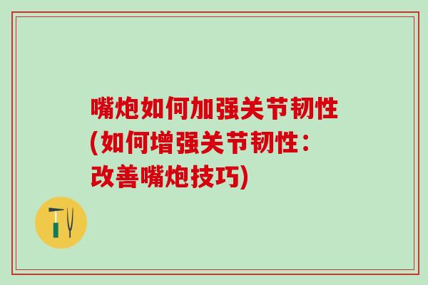 嘴炮如何加强关节韧性(如何增强关节韧性：改善嘴炮技巧)