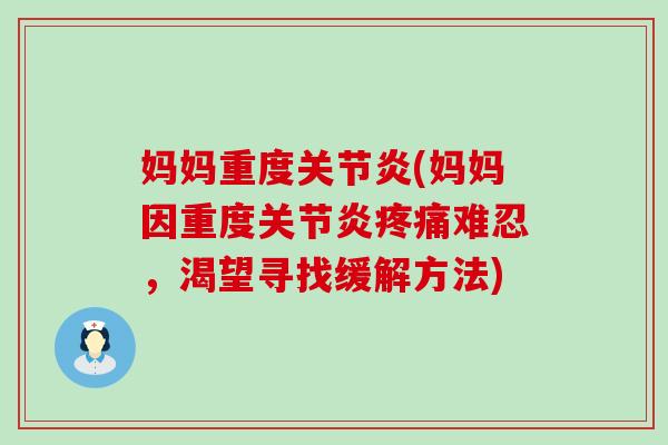 妈妈重度关节炎(妈妈因重度关节炎疼痛难忍，渴望寻找缓解方法)