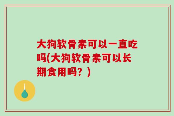 大狗软骨素可以一直吃吗(大狗软骨素可以长期食用吗？)
