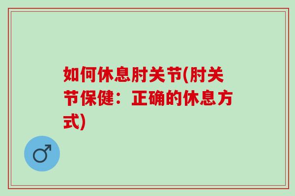 如何休息肘关节(肘关节保健：正确的休息方式)