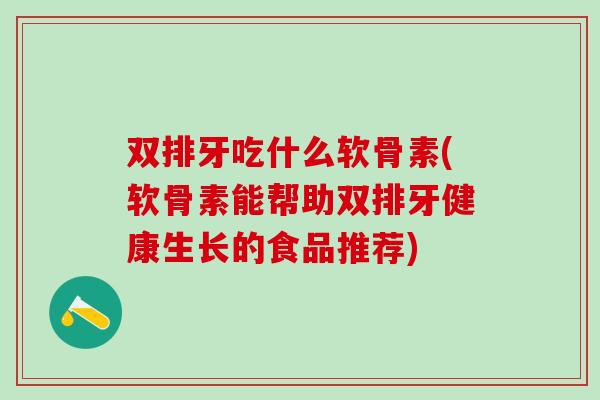 双排牙吃什么软骨素(软骨素能帮助双排牙健康生长的食品推荐)