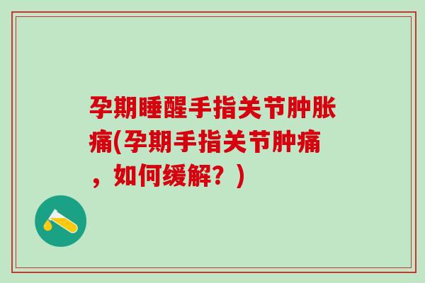 孕期睡醒手指关节肿胀痛(孕期手指关节肿痛，如何缓解？)