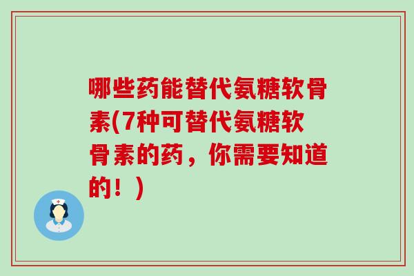 哪些药能替代氨糖软骨素(7种可替代氨糖软骨素的药，你需要知道的！)