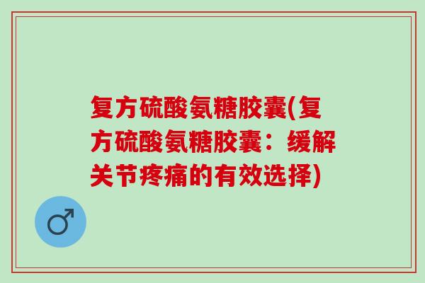复方硫酸氨糖胶囊(复方硫酸氨糖胶囊：缓解关节疼痛的有效选择)