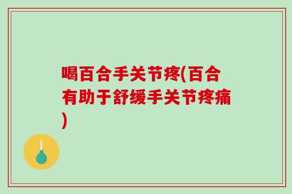 喝百合手关节疼(百合有助于舒缓手关节疼痛)