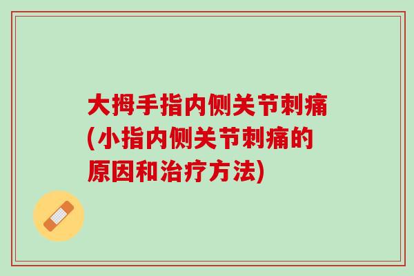 大拇手指内侧关节刺痛(小指内侧关节刺痛的原因和治疗方法)