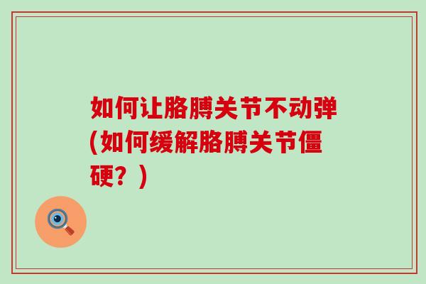 如何让胳膊关节不动弹(如何缓解胳膊关节僵硬？)