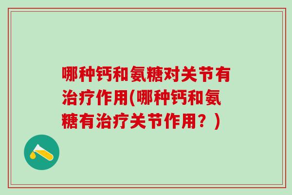 哪种钙和氨糖对关节有治疗作用(哪种钙和氨糖有治疗关节作用？)