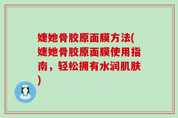婕她骨胶原面膜方法(婕她骨胶原面膜使用指南，轻松拥有水润肌肤)