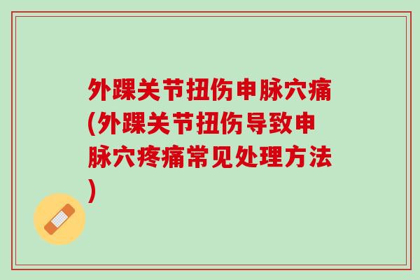 外踝关节扭伤申脉穴痛(外踝关节扭伤导致申脉穴常见处理方法) 外踝关节扭伤申脉穴痛(外踝关节扭伤导致申脉穴常见处理方法)