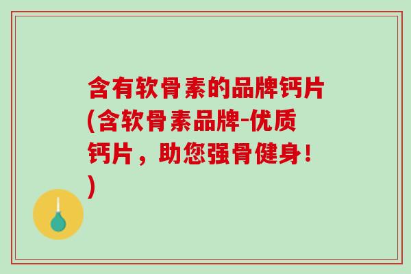 含有软骨素的品牌钙片(含软骨素品牌-优质钙片，助您强骨健身！)