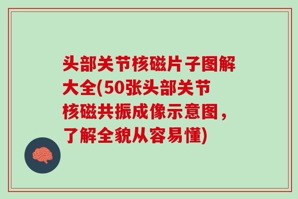 头部关节核磁片子图解大全(50张头部关节核磁共振成像示意图，了解全貌从容易懂)
