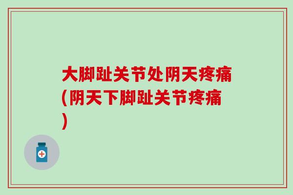 大脚趾关节处阴天疼痛(阴天下脚趾关节疼痛)