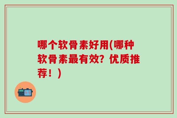 哪个软骨素好用(哪种软骨素有效?优质推荐!) 哪个软骨素好用(哪种软骨素有效?优质推荐!)