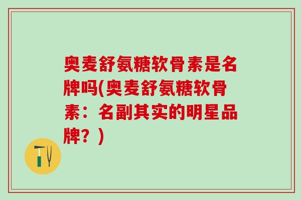 奥麦舒氨糖软骨素是名牌吗(奥麦舒氨糖软骨素：名副其实的明星品牌？)