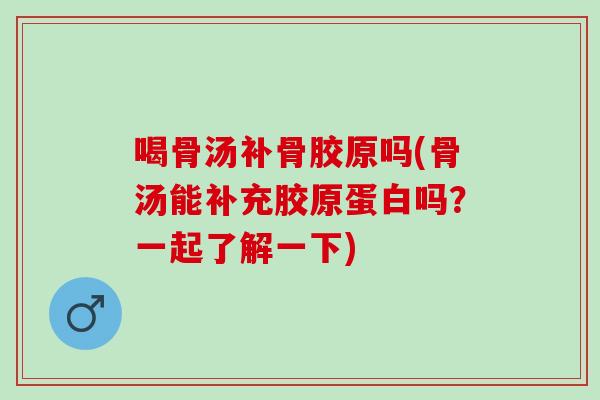 喝骨汤补骨胶原吗(骨汤能补充胶原蛋白吗？一起了解一下)